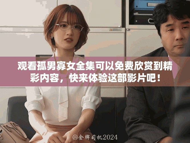 观看孤男寡女全集可以免费欣赏到精彩内容，快来体验这部影片吧！