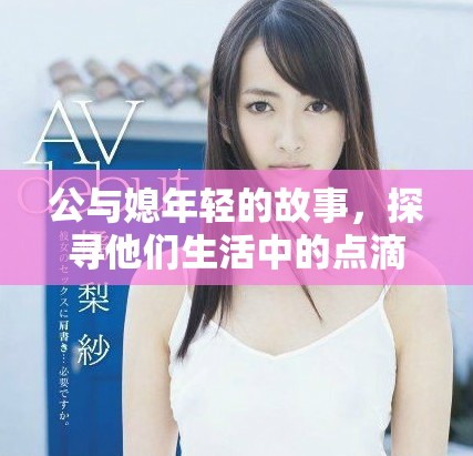 公与媳年轻的故事，探寻他们生活中的点滴与感悟