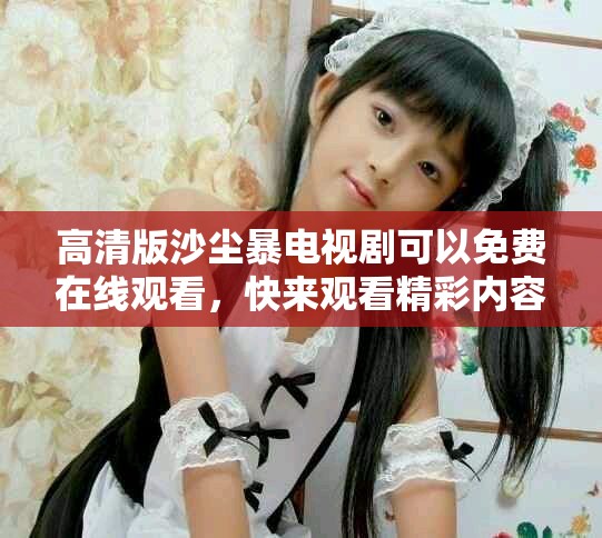 高清版沙尘暴电视剧可以免费在线观看，快来观看精彩内容吧