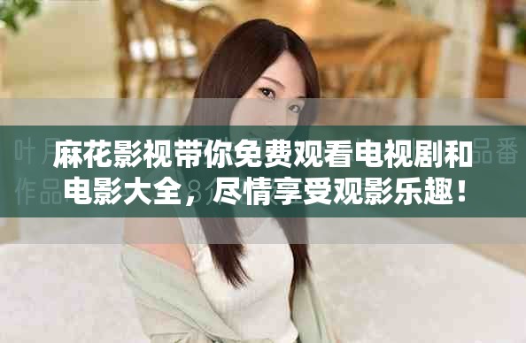 麻花影视带你免费观看电视剧和电影大全，尽情享受观影乐趣！