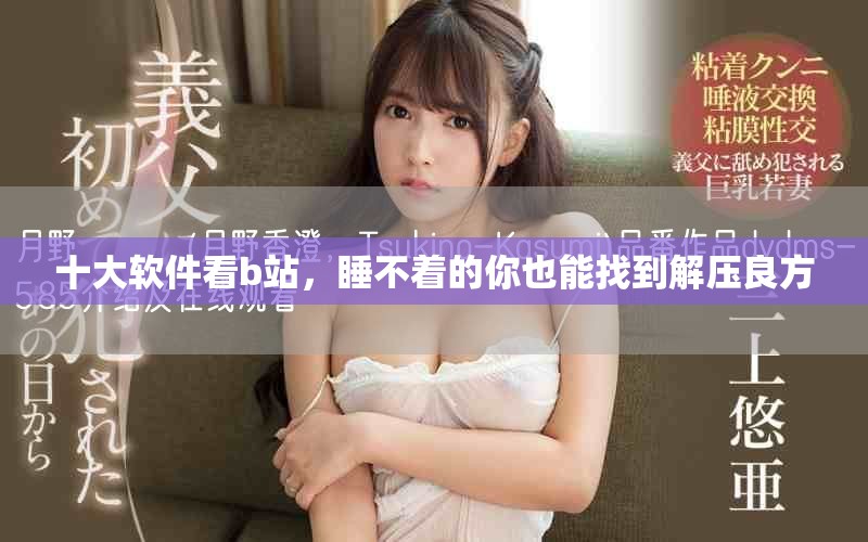 十大软件看b站，睡不着的你也能找到解压良方
