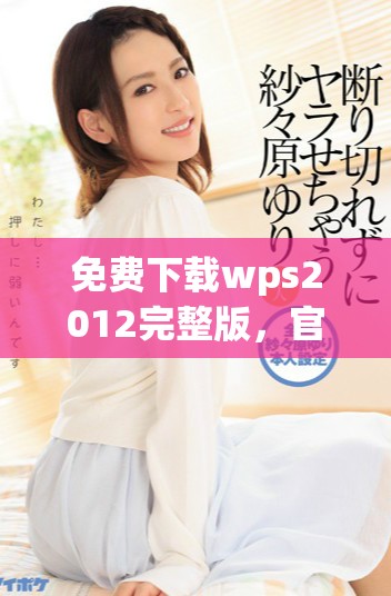 免费下载wps2012完整版，官方渠道提供的全新版本