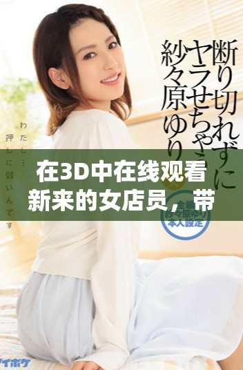 在3D中在线观看新来的女店员，带有中文字幕的精彩内容等你探索