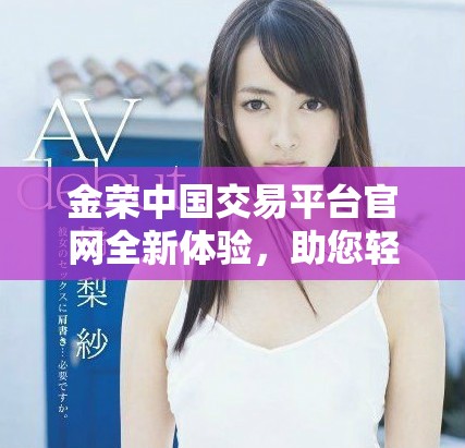 金荣中国交易平台官网全新体验，助您轻松进行高效交易
