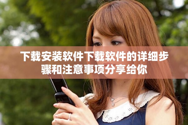 下载安装软件下载软件的详细步骤和注意事项分享给你