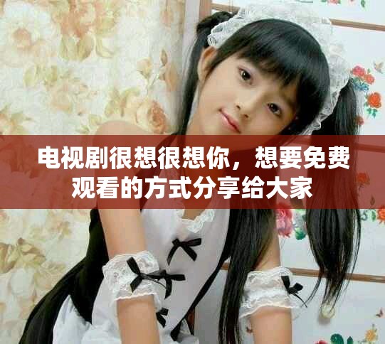 电视剧很想很想你，想要免费观看的方式分享给大家