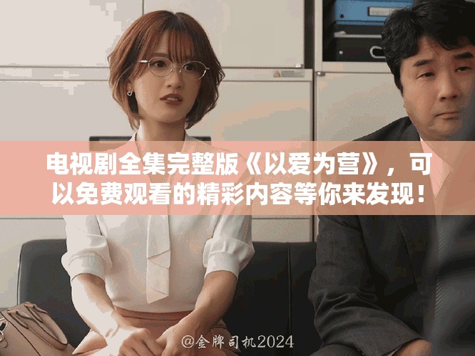 电视剧全集完整版《以爱为营》，可以免费观看的精彩内容等你来发现！