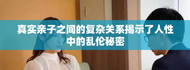 真实亲子之间的复杂关系揭示了人性中的乱伦秘密