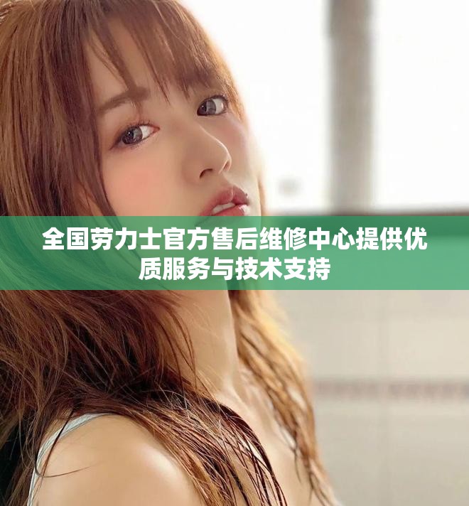 全国劳力士官方售后维修中心提供优质服务与技术支持
