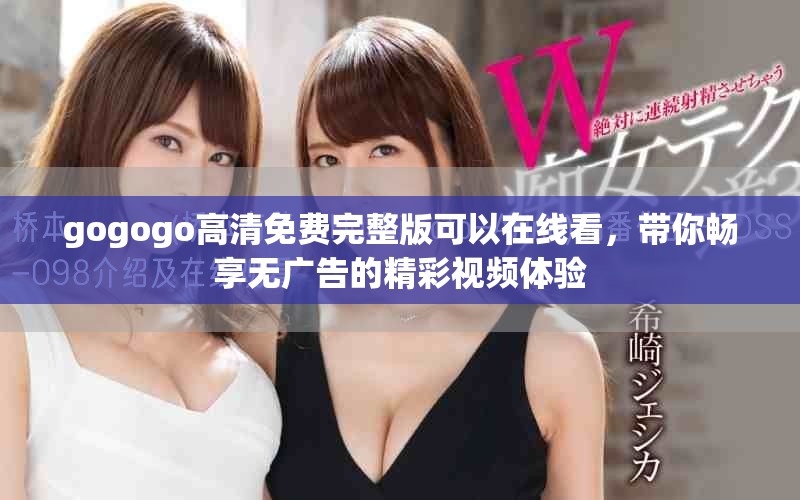 gogogo高清免费完整版可以在线看，带你畅享无广告的精彩视频体验