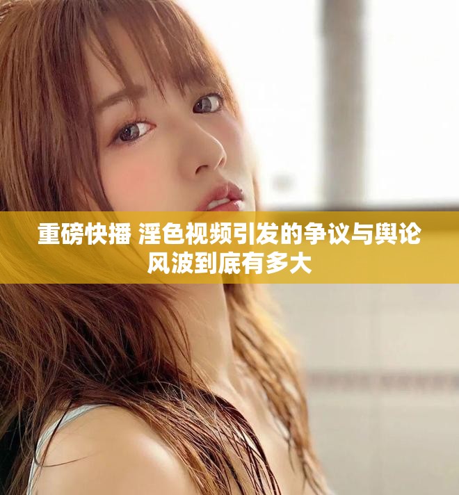 重磅快播 淫色视频引发的争议与舆论风波到底有多大