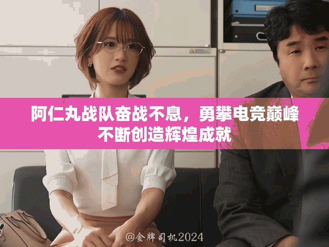 阿仁丸战队奋战不息，勇攀电竞巅峰不断创造辉煌成就