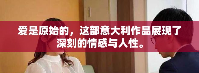 爱是原始的，这部意大利作品展现了深刻的情感与人性。