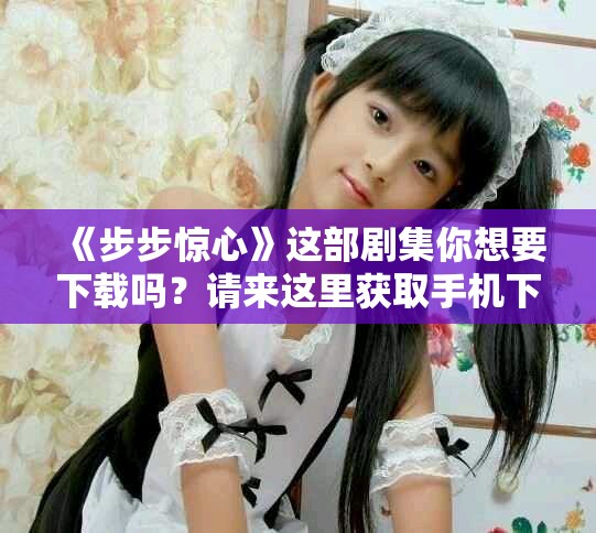 《步步惊心》这部剧集你想要下载吗？请来这里获取手机下载攻略！