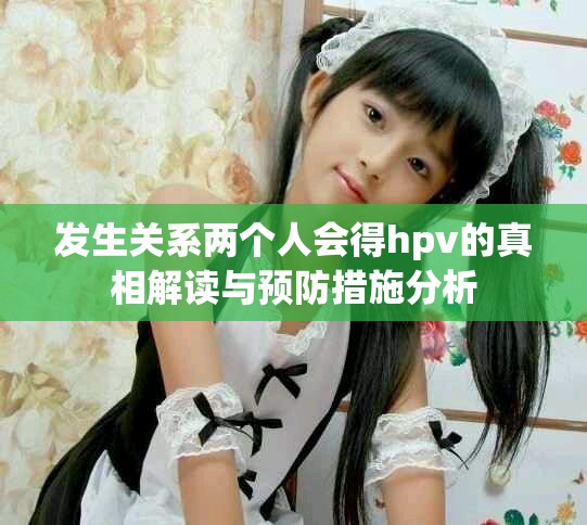 发生关系两个人会得hpv的真相解读与预防措施分析