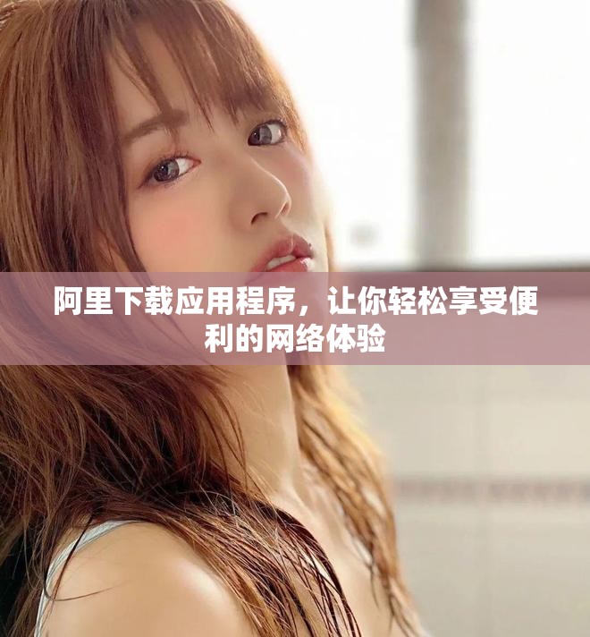 阿里下载应用程序，让你轻松享受便利的网络体验