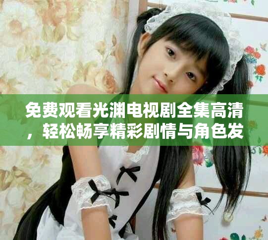 免费观看光渊电视剧全集高清，轻松畅享精彩剧情与角色发展