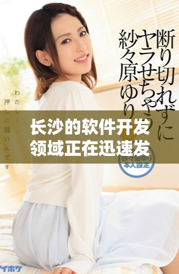 长沙的软件开发领域正在迅速发展，吸引了越来越多的关注和投资