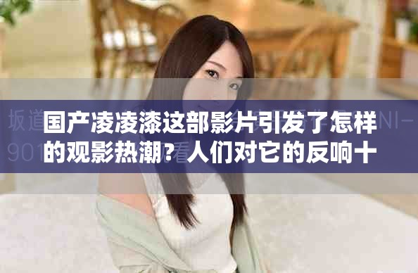 国产凌凌漆这部影片引发了怎样的观影热潮？人们对它的反响十分热烈。