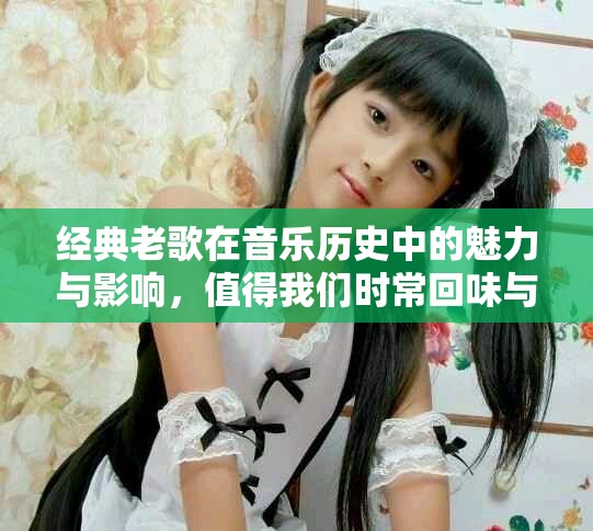 经典老歌在音乐历史中的魅力与影响，值得我们时常回味与欣赏