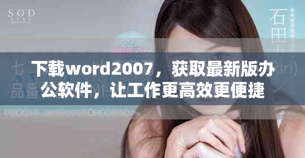 下载word2007，获取最新版办公软件，让工作更高效更便捷