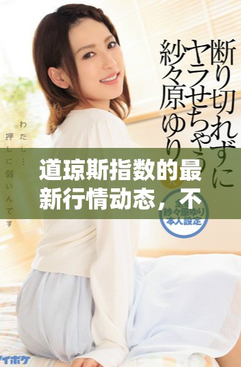 道琼斯指数的最新行情动态，不容错过的重要市场信息分享