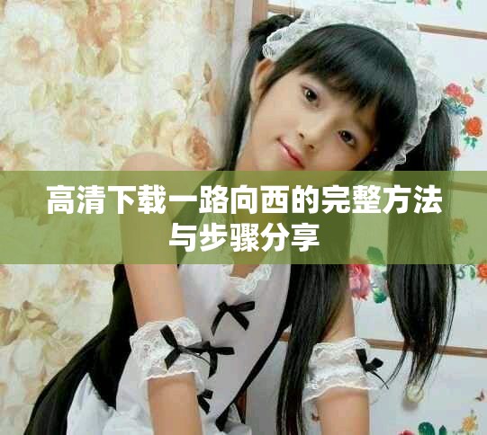 高清下载一路向西的完整方法与步骤分享