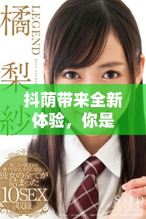 抖荫带来全新体验，你是否也想尝试一下？
