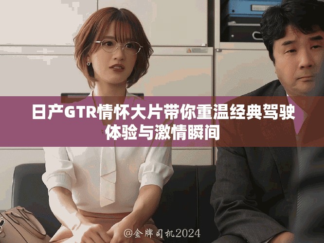 日产GTR情怀大片带你重温经典驾驶体验与激情瞬间