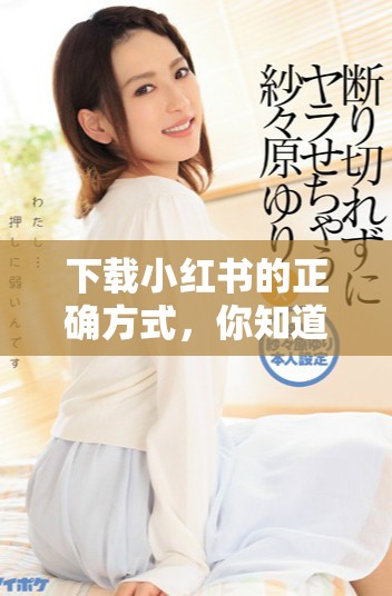 下载小红书的正确方式，你知道吗？小红书值得一试，快来了解一下！