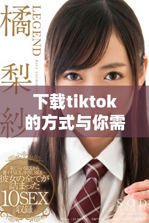 下载tiktok的方式与你需要知道的一切内容整理分享
