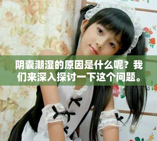阴囊潮湿的原因是什么呢？我们来深入探讨一下这个问题。