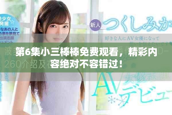 第6集小三棒棒免费观看，精彩内容绝对不容错过！