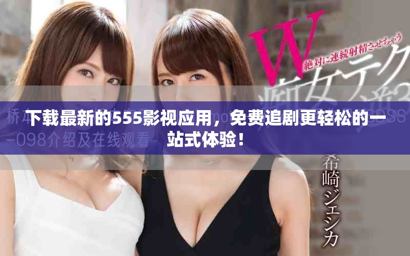 下载最新的555影视应用，免费追剧更轻松的一站式体验！